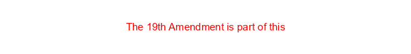 The 19th Amendment is part of this